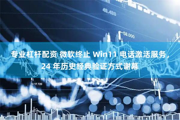 专业杠杆配资 微软终止 Win11 电话激活服务，24 年历史经典验证方式谢幕