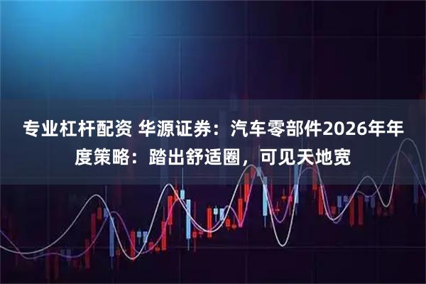 专业杠杆配资 华源证券：汽车零部件2026年年度策略：踏出舒适圈，可见天地宽