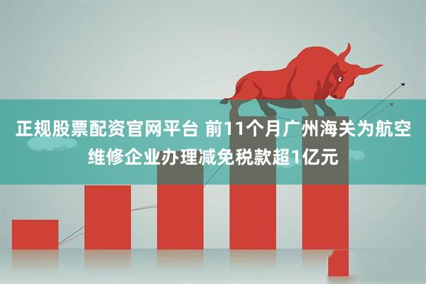 正规股票配资官网平台 前11个月广州海关为航空维修企业办理减免税款超1亿元