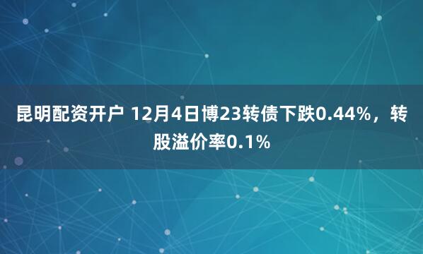 昆明配资开户 12月4日博23转债下跌0.44%，转股溢价率0.1%