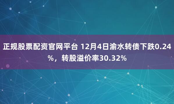 正规股票配资官网平台 12月4日渝水转债下跌0.24%，转股溢价率30.32%