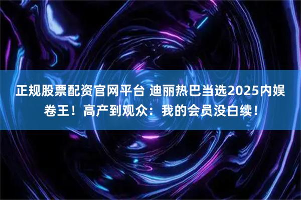 正规股票配资官网平台 迪丽热巴当选2025内娱卷王！高产到观众：我的会员没白续！