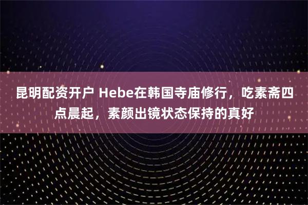 昆明配资开户 Hebe在韩国寺庙修行，吃素斋四点晨起，素颜出镜状态保持的真好