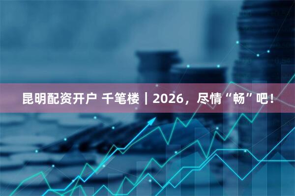昆明配资开户 千笔楼｜2026，尽情“畅”吧！