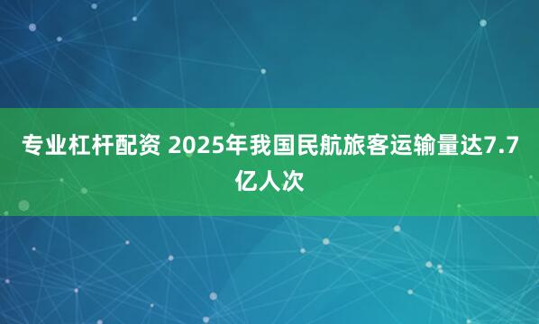 专业杠杆配资 2025年我国民航旅客运输量达7.7亿人次