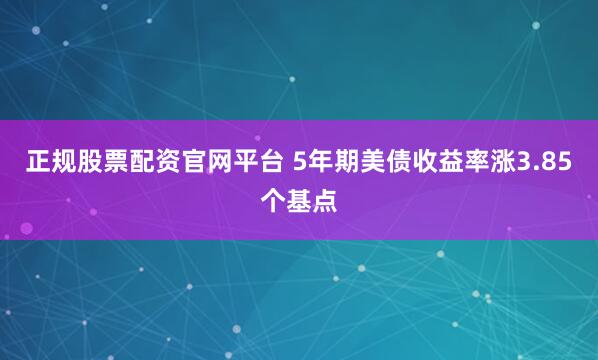 正规股票配资官网平台 5年期美债收益率涨3.85个基点