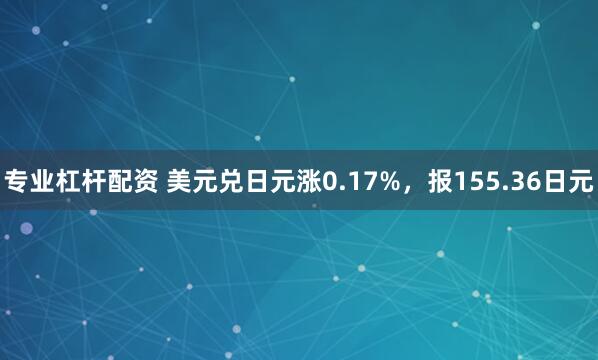 专业杠杆配资 美元兑日元涨0.17%，报155.36日元