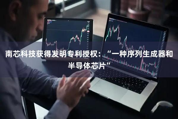 南芯科技获得发明专利授权：“一种序列生成器和半导体芯片”