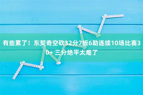 有些累了！东契奇空砍32分7板6助连续10场比赛30+ 三分绝平太难了
