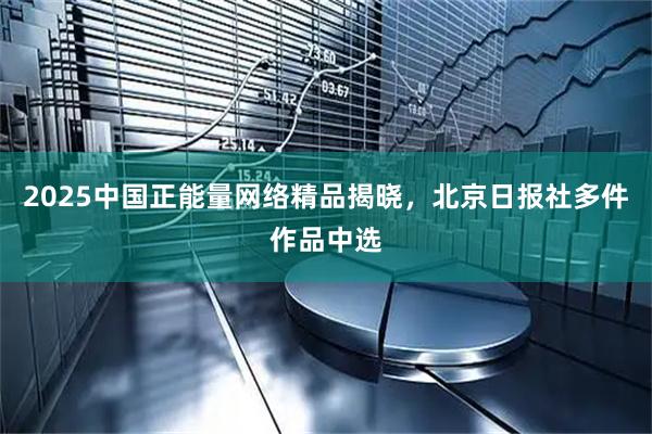 2025中国正能量网络精品揭晓,北京日报社多件作品中选