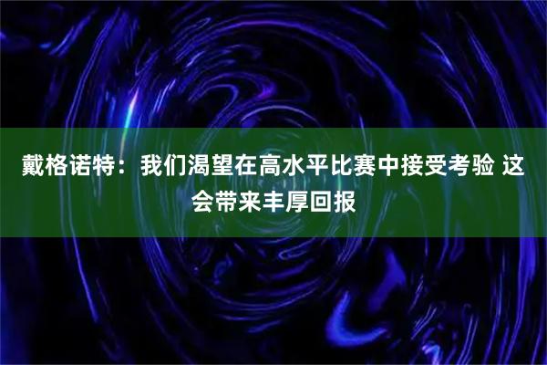 戴格诺特：我们渴望在高水平比赛中接受考验 这会带来丰厚回报