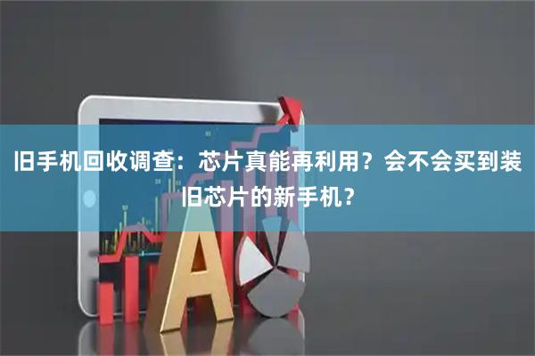 旧手机回收调查:芯片真能再利用?会不会买到装旧芯片的新手机?
