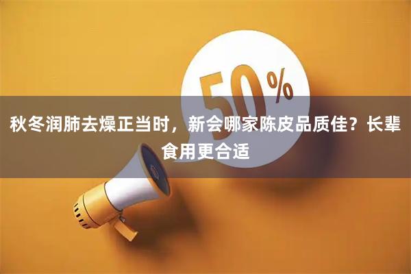 秋冬润肺去燥正当时，新会哪家陈皮品质佳？长辈食用更合适