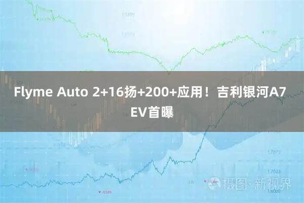 Flyme Auto 2+16扬+200+应用！吉利银河A7 EV首曝