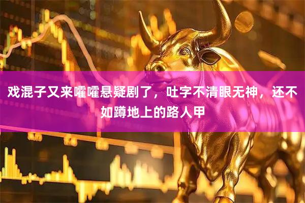 戏混子又来嚯嚯悬疑剧了，吐字不清眼无神，还不如蹲地上的路人甲