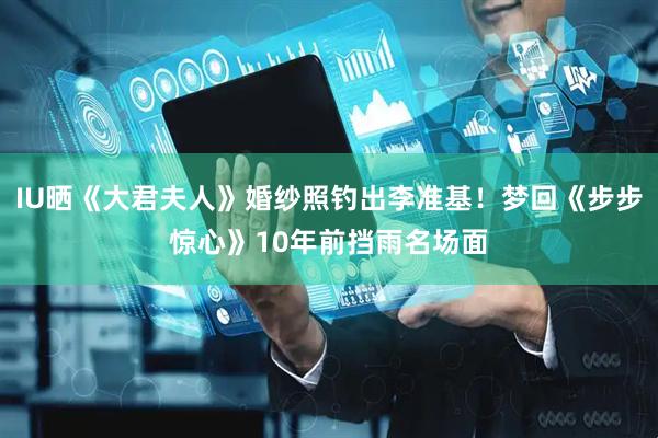IU晒《大君夫人》婚纱照钓出李准基！梦回《步步惊心》10年前挡雨名场面