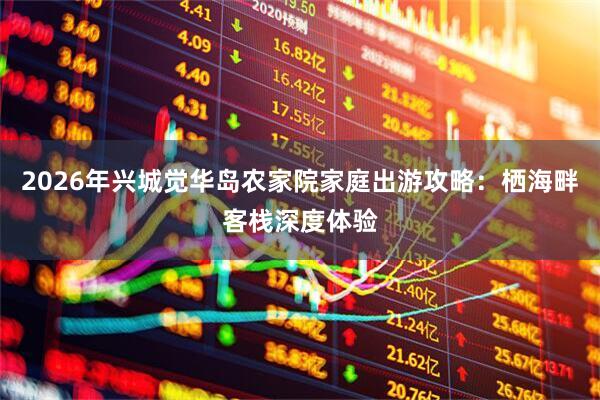 2026年兴城觉华岛农家院家庭出游攻略：栖海畔客栈深度体验