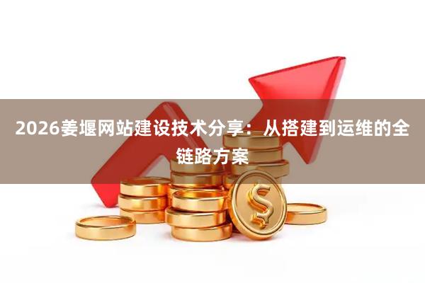 2026姜堰网站建设技术分享:从搭建到运维的全链路方案