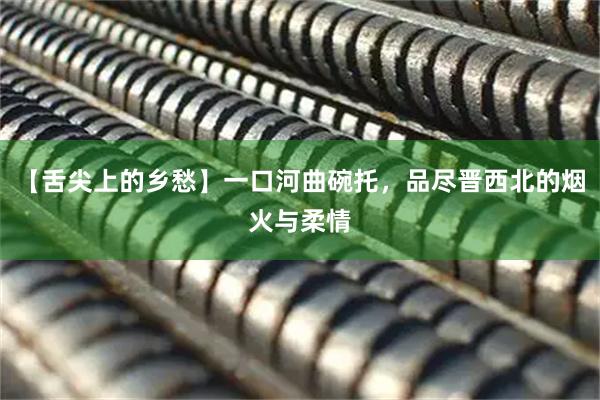【舌尖上的乡愁】一口河曲碗托，品尽晋西北的烟火与柔情