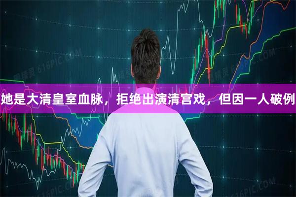 她是大清皇室血脉，拒绝出演清宫戏，但因一人破例
