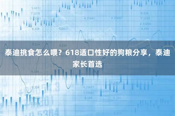 泰迪挑食怎么喂？618适口性好的狗粮分享，泰迪家长首选