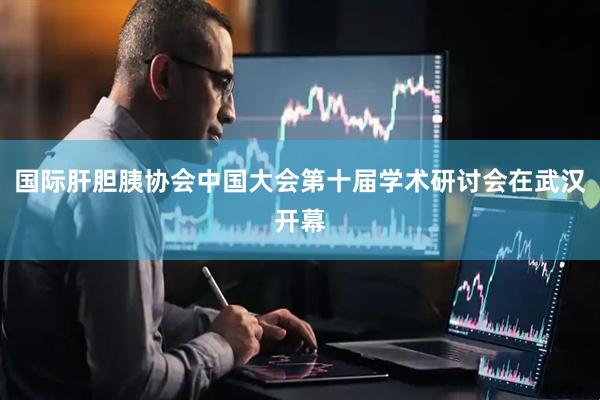 国际肝胆胰协会中国大会第十届学术研讨会在武汉开幕