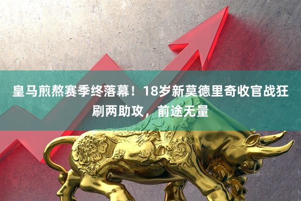 皇马煎熬赛季终落幕！18岁新莫德里奇收官战狂刷两助攻，前途无量