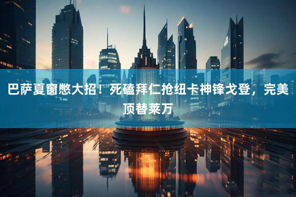 巴萨夏窗憋大招！死磕拜仁抢纽卡神锋戈登，完美顶替莱万