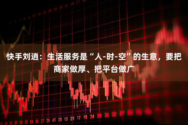快手刘逍：生活服务是“人-时-空”的生意，要把商家做厚、把平台做广