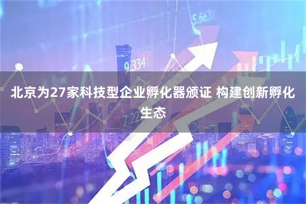 北京为27家科技型企业孵化器颁证 构建创新孵化生态