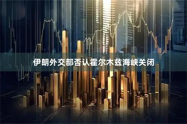 伊朗外交部否认霍尔木兹海峡关闭
