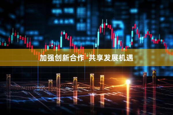 加强创新合作  共享发展机遇
