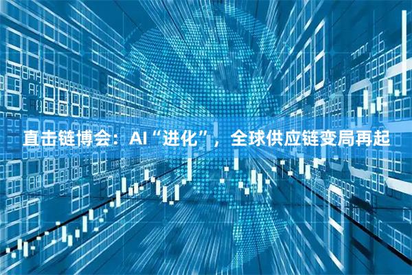 直击链博会：AI“进化”，全球供应链变局再起