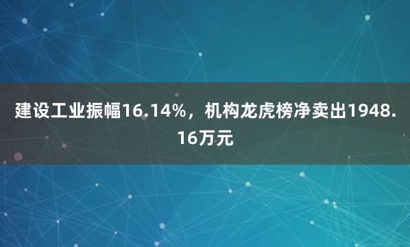 建设工业振幅16.14%，机构龙虎榜净卖出1948.16万元