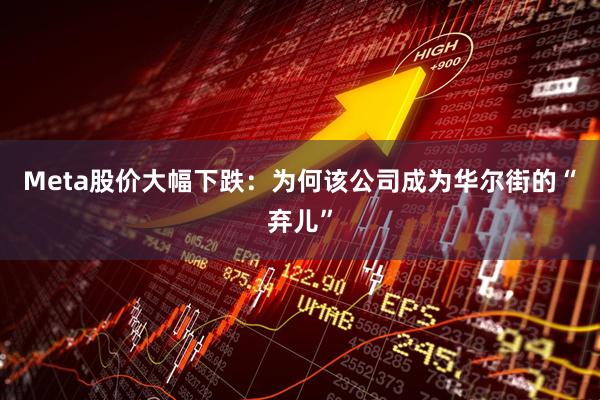 Meta股价大幅下跌：为何该公司成为华尔街的“弃儿”