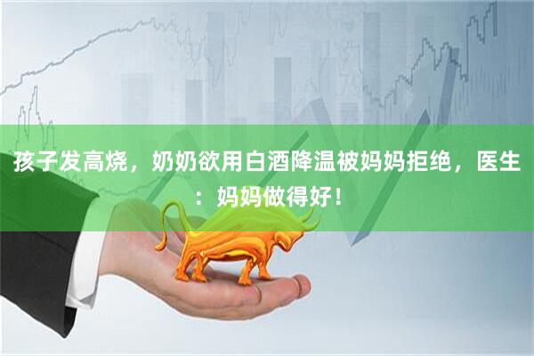 孩子发高烧，奶奶欲用白酒降温被妈妈拒绝，医生：妈妈做得好！