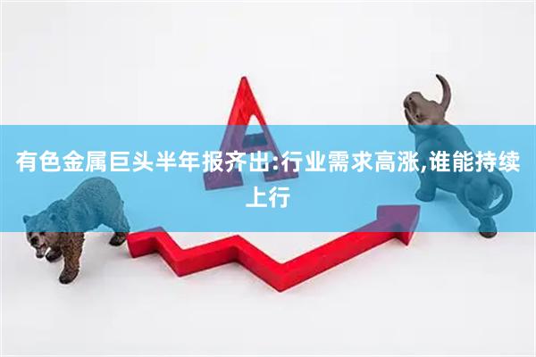 有色金属巨头半年报齐出:行业需求高涨,谁能持续上行