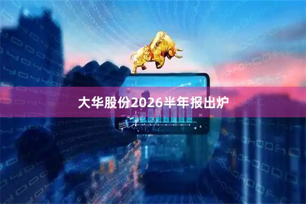 大华股份2026半年报出炉