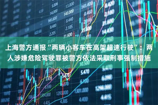 上海警方通报“两辆小客车在高架超速行驶”：两人涉嫌危险驾驶罪被警方依法采取刑事强制措施
