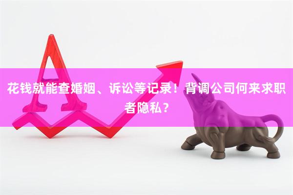花钱就能查婚姻、诉讼等记录！背调公司何来求职者隐私？