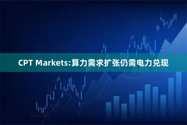 CPT Markets:算力需求扩张仍需电力兑现