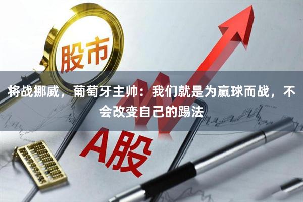 将战挪威，葡萄牙主帅：我们就是为赢球而战，不会改变自己的踢法