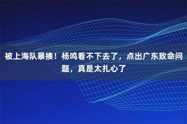 被上海队暴揍！杨鸣看不下去了，点出广东致命问题，真是太扎心了